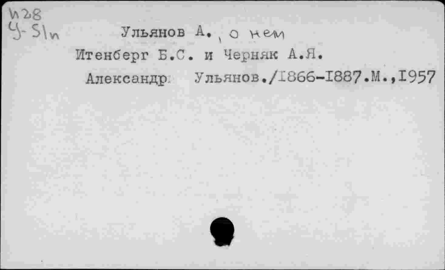 ﻿\лЪ8
с5~5\>л Ульянов А« о нелн
Итенберг Б.С. и Черняк А.Я.
Александр Ульянов./18бб~1887»М»»1957